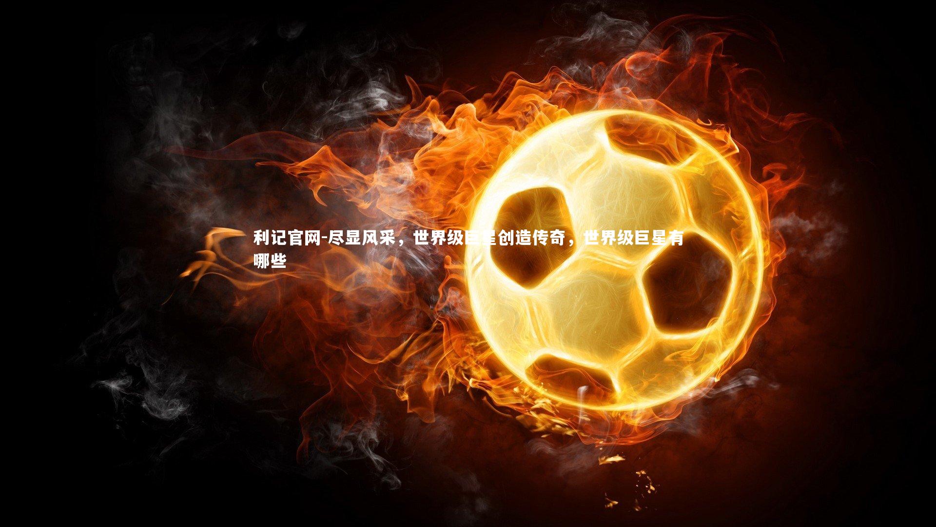 尽显风采，世界级巨星创造传奇，世界级巨星有哪些