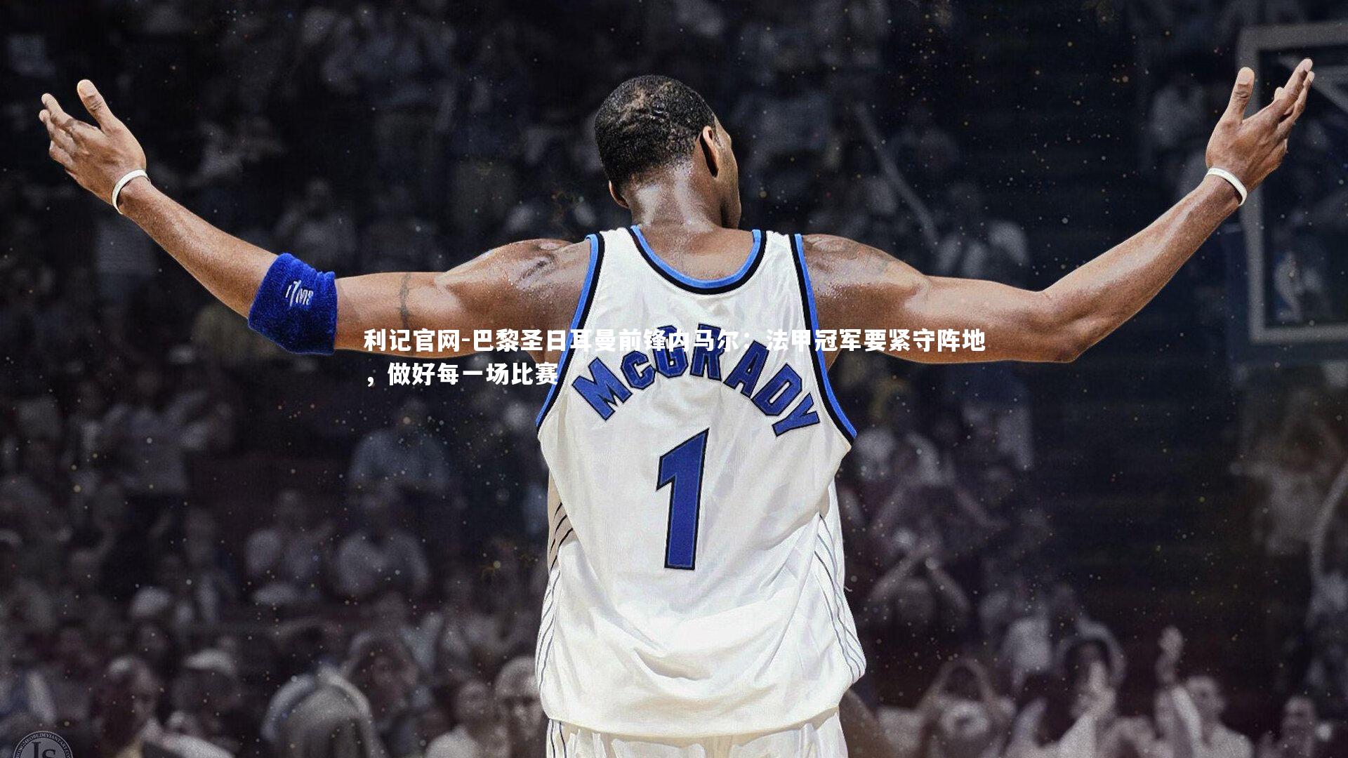 巴黎圣日耳曼前锋内马尔：法甲冠军要紧守阵地，做好每一场比赛