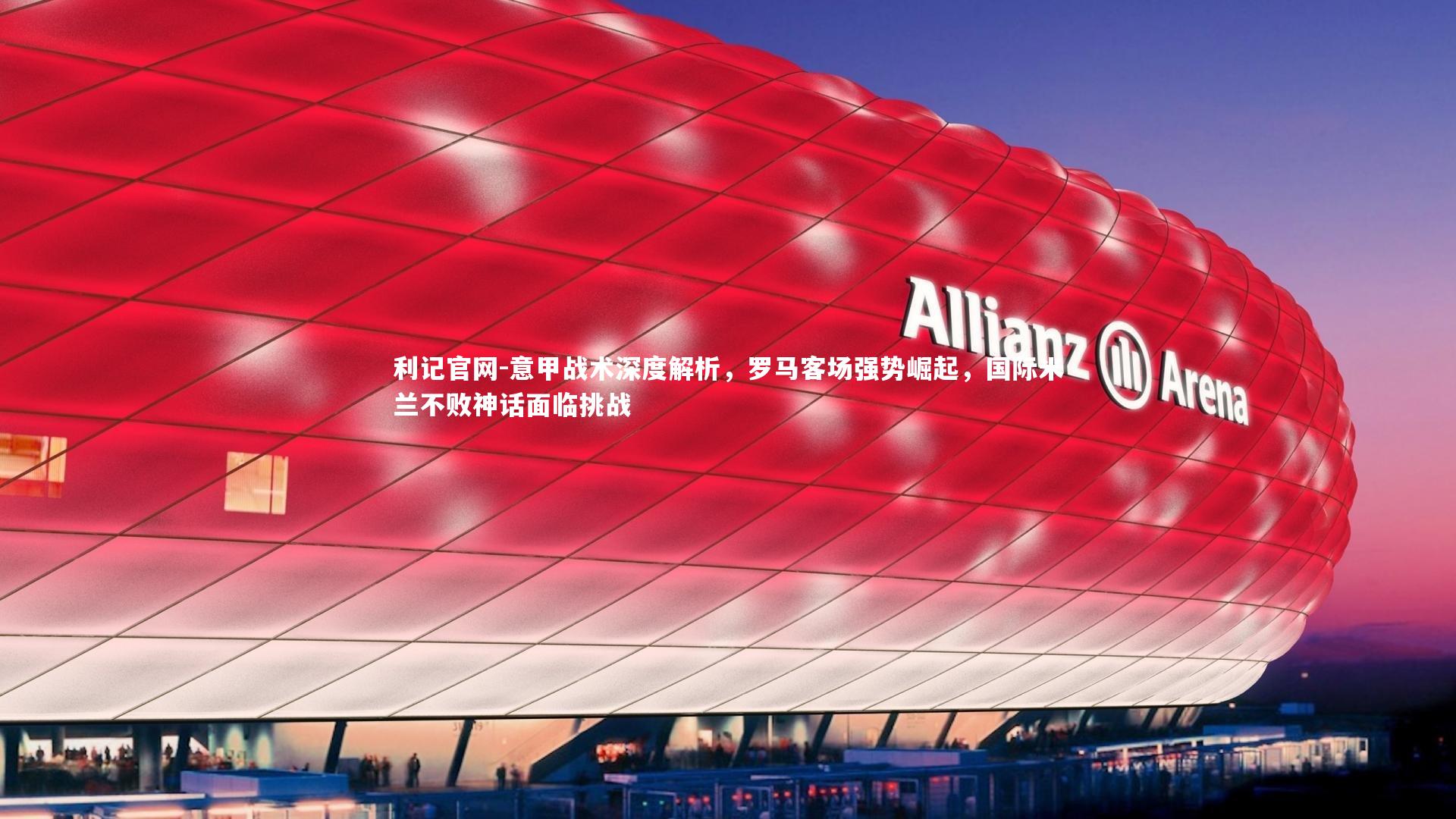 利记官网-意甲战术深度解析，罗马客场强势崛起，国际米兰不败神话面临挑战